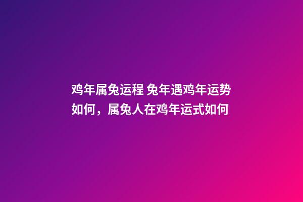 鸡年属兔运程 兔年遇鸡年运势如何，属兔人在鸡年运式如何-第1张-观点-玄机派